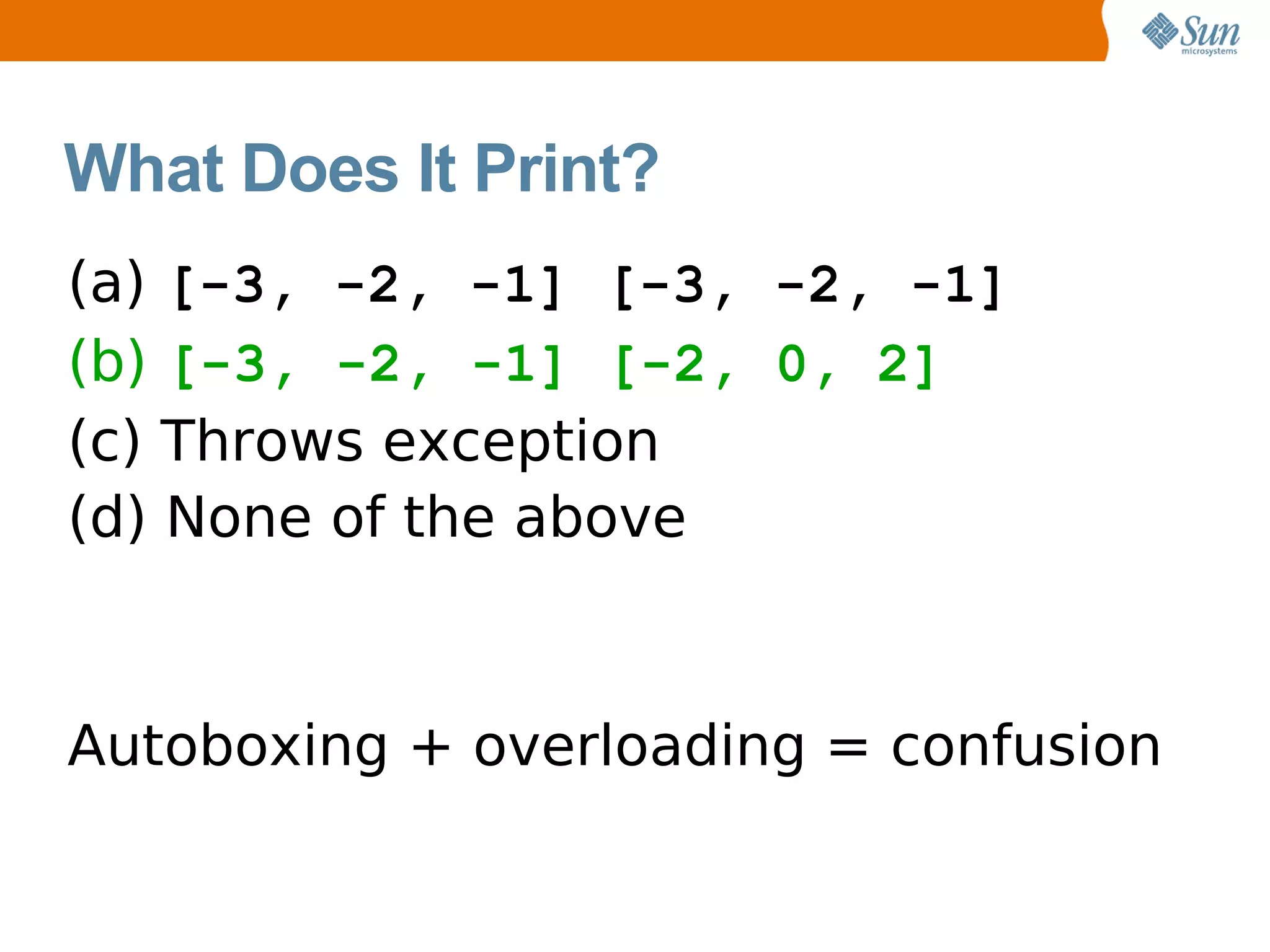 What Does It Print?
(a) [-3, -2, -1] [-3, -2, -1]
(b) [-3, -2, -1] [-2, 0, 2]
(c) Throws exception
(d) None of the above



Autoboxing + overloading = confusion
 