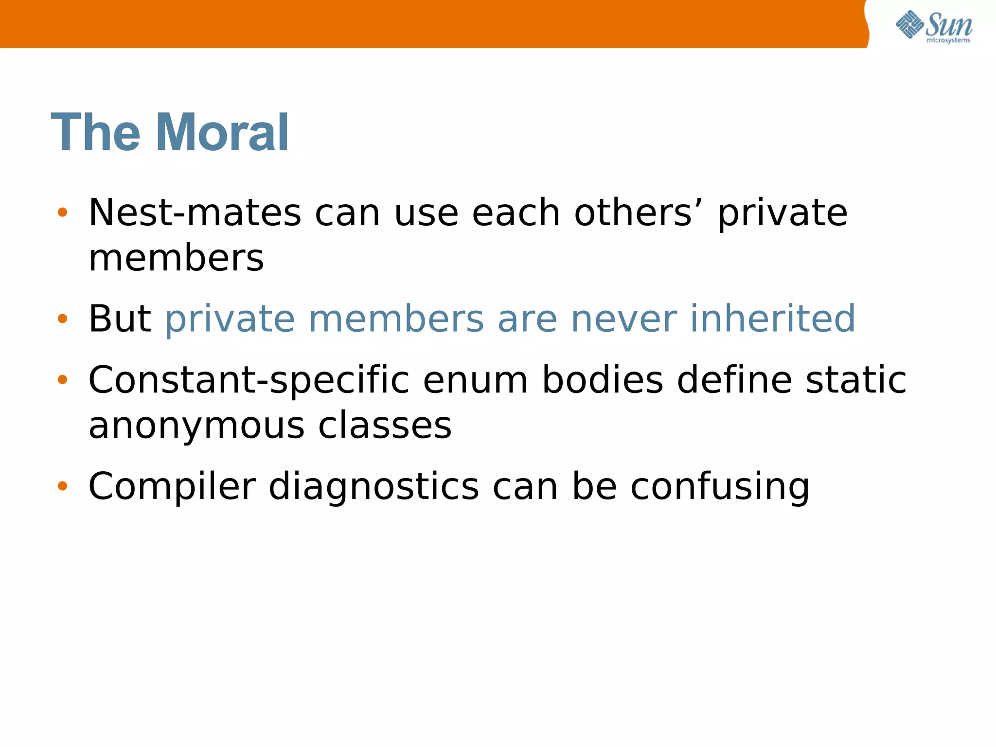 The Moral
• Nest-mates can use each others’ private
  members
• But private members are never inherited
• Constant-specific enum bodies define static
  anonymous classes
• Compiler diagnostics can be confusing
 