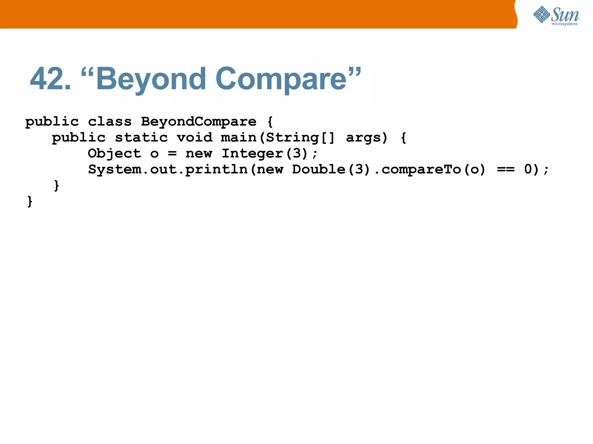 42. “Beyond Compare”
public class BeyondCompare {
   public static void main(String[] args) {
       Object o = new Integer(3);
       System.out.println(new Double(3).compareTo(o) == 0);
   }
}
 