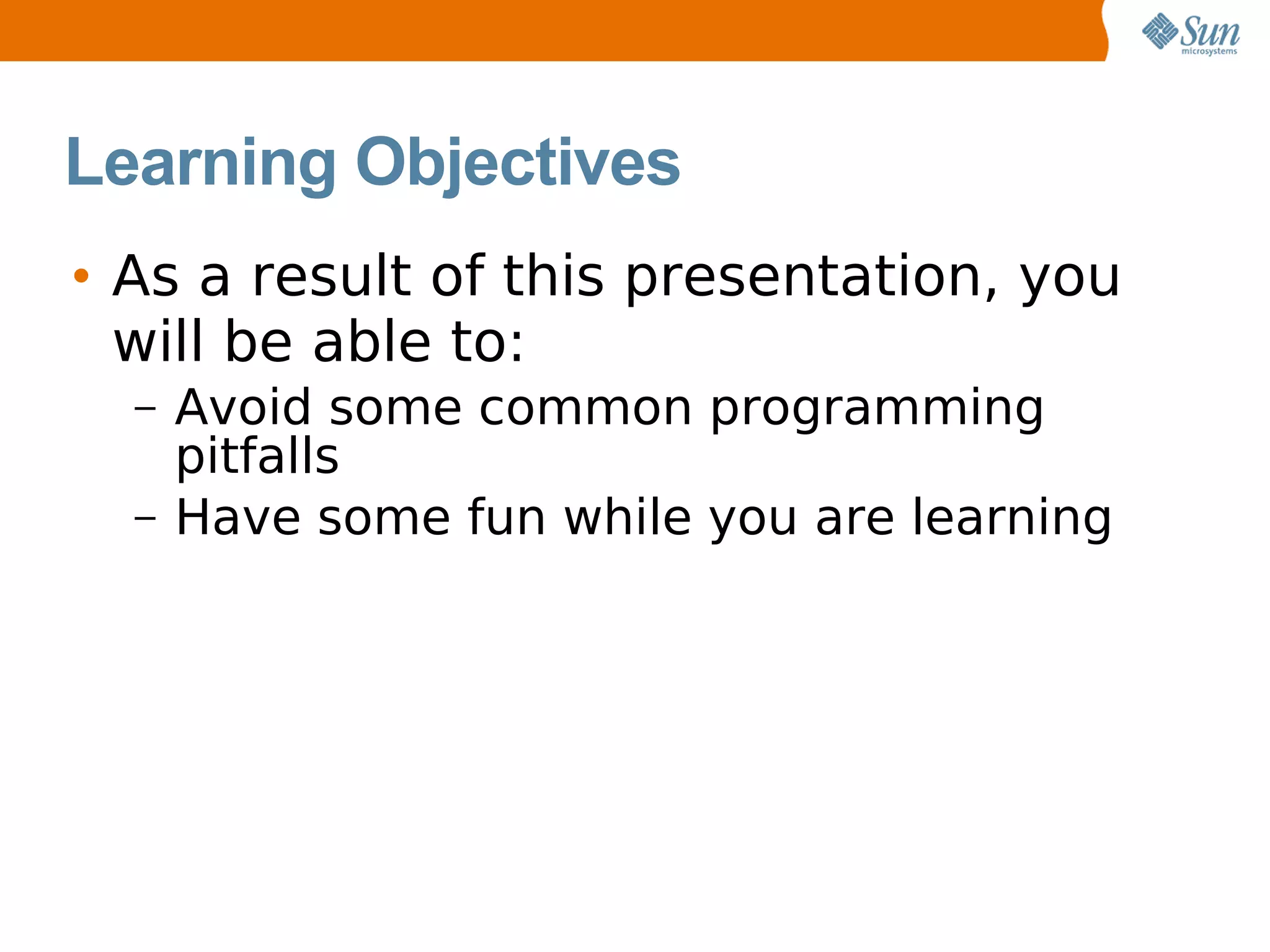 Learning Objectives
• As a result of this presentation, you
  will be able to:
  –   Avoid some common programming
      pitfalls
  –   Have some fun while you are learning
 