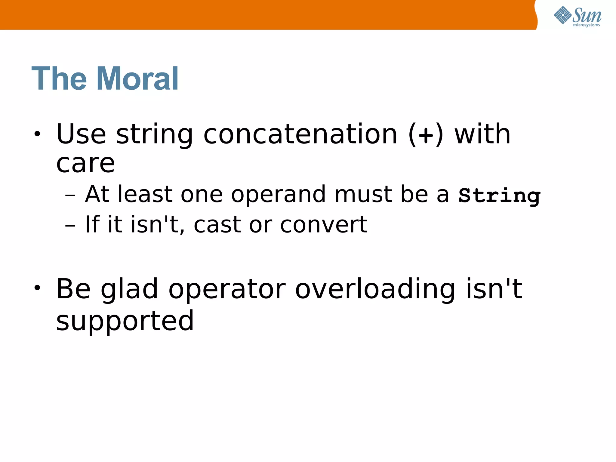 The Moral
•   Use string concatenation (+) with
    care
    –   At least one operand must be a String
    –   If it isn't, cast or convert" + 'H' +
        'a');
•   Be glad operator overloading isn't
    supported
 
