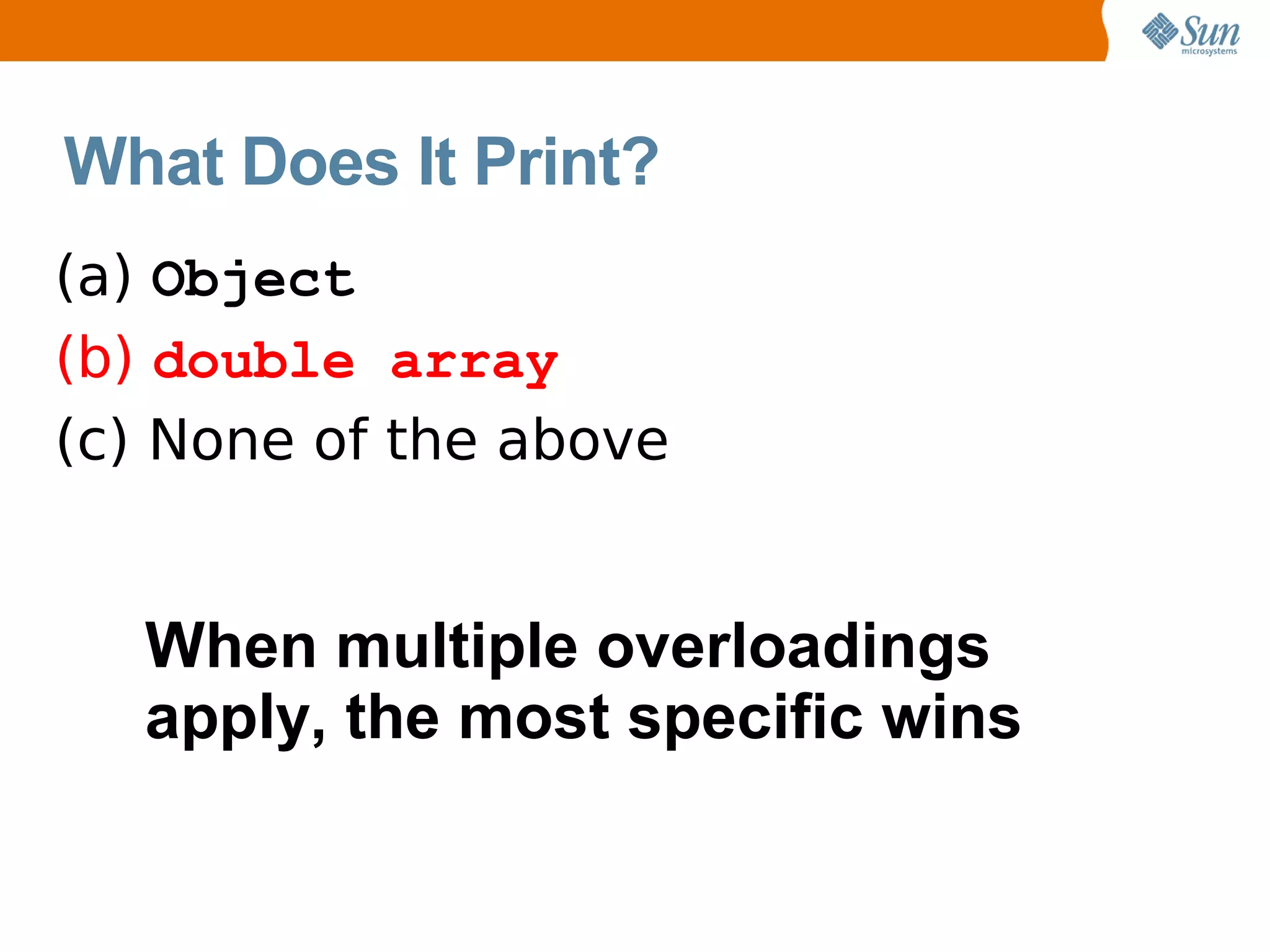 What Does It Print?
(a) Object
(b) double array
(c) None of the above


   When multiple overloadings
   apply, the most specific wins
 