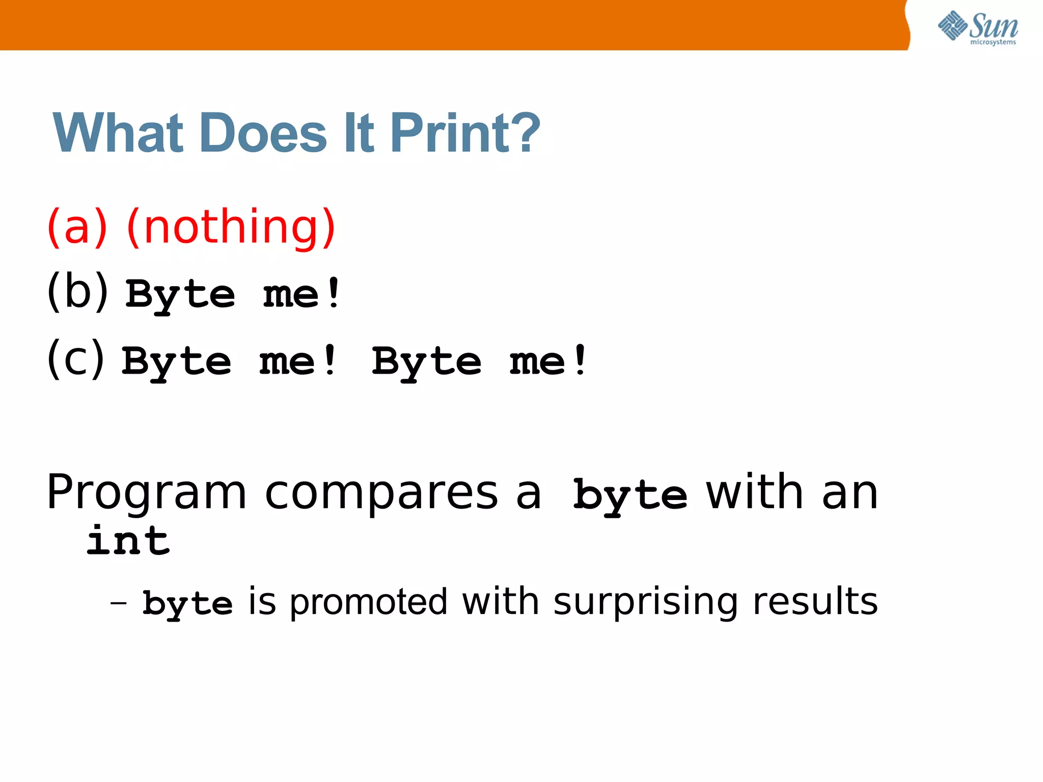 What Does It Print?
(a) (nothing)
(b) Byte me!
(c) Byte me! Byte me!

Program compares a byte with an
  int
  –   byte is promoted with surprising results
 