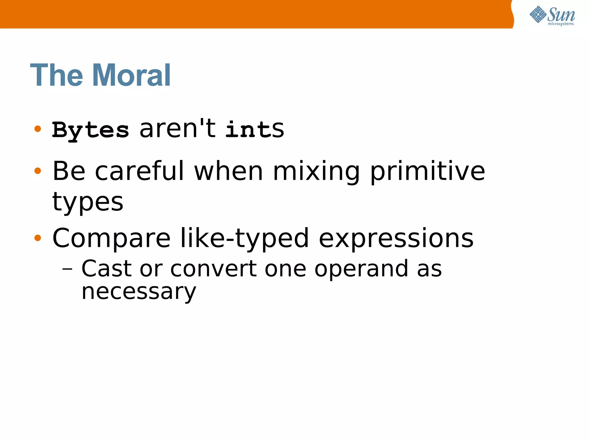 The Moral
• Bytes aren't ints
• Be careful when mixing primitive
  types
• Compare like-typed expressions
  –   Cast or convert one operand as
      necessary
 