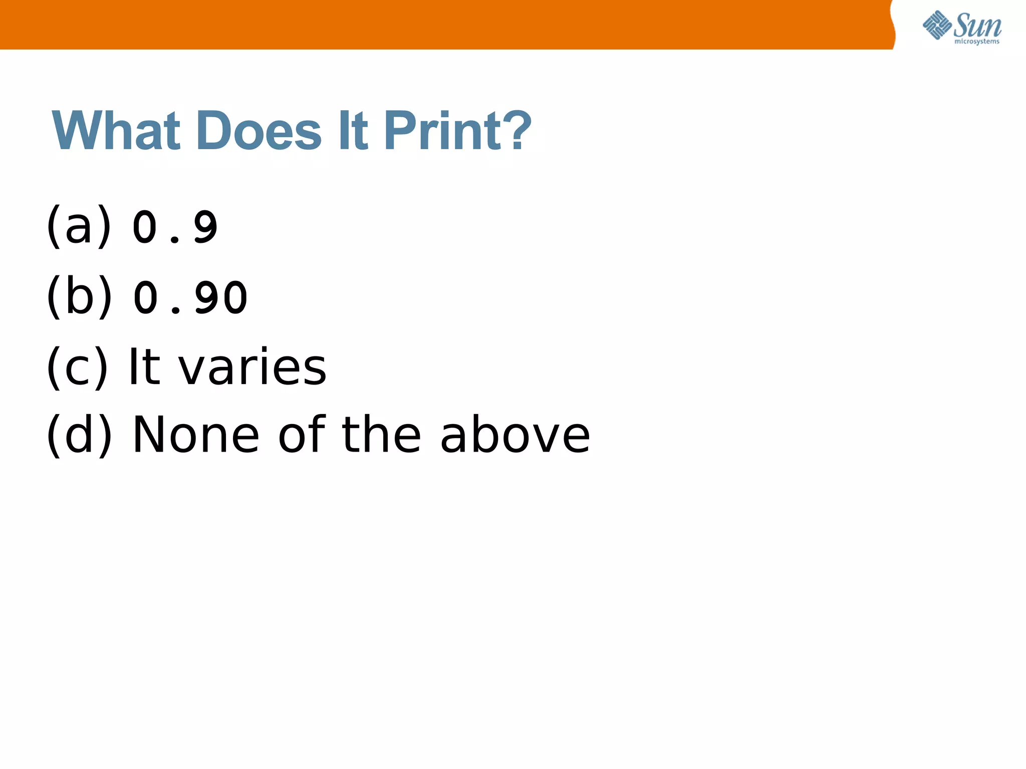 What Does It Print?
(a) 0.9
(b) 0.90
(c) It varies
(d) None of the above
 