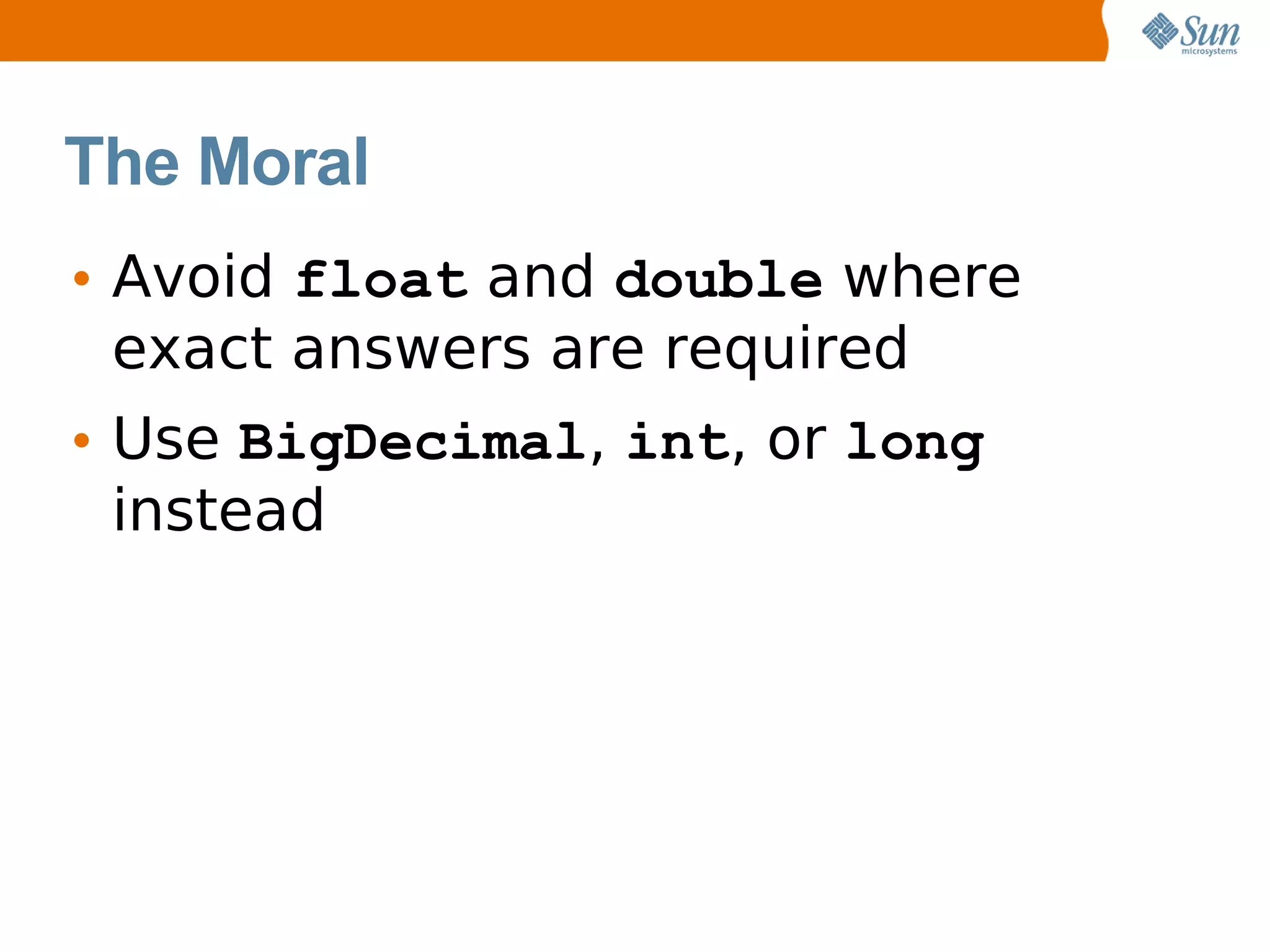 The Moral
• Avoid float and double where
  exact answers are required
• Use BigDecimal, int, or long
  instead
 