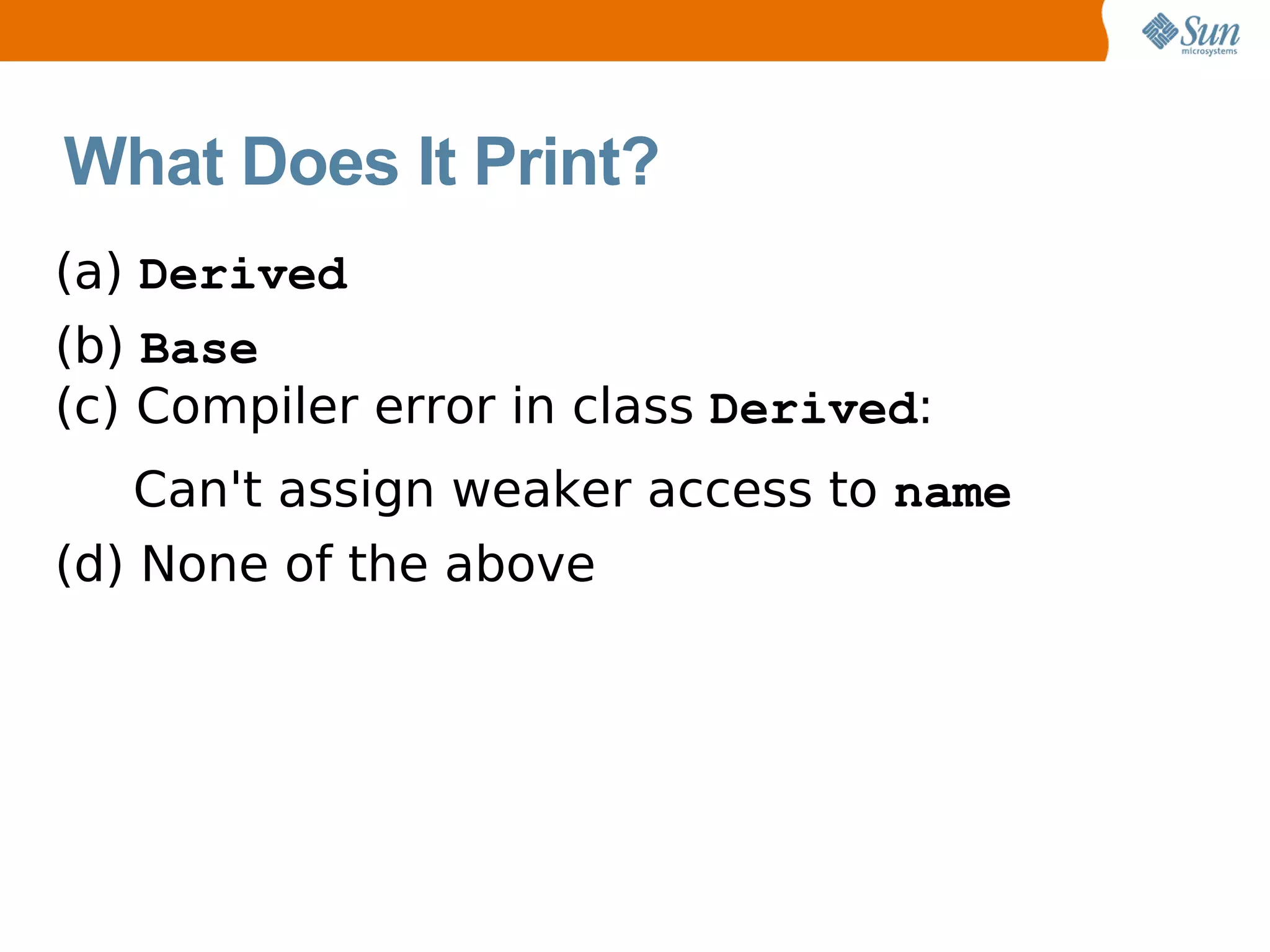What Does It Print?
(a) Derived
(b) Base
(c) Compiler error in class Derived:
   Can't assign weaker access to name
(d) None of the above
 