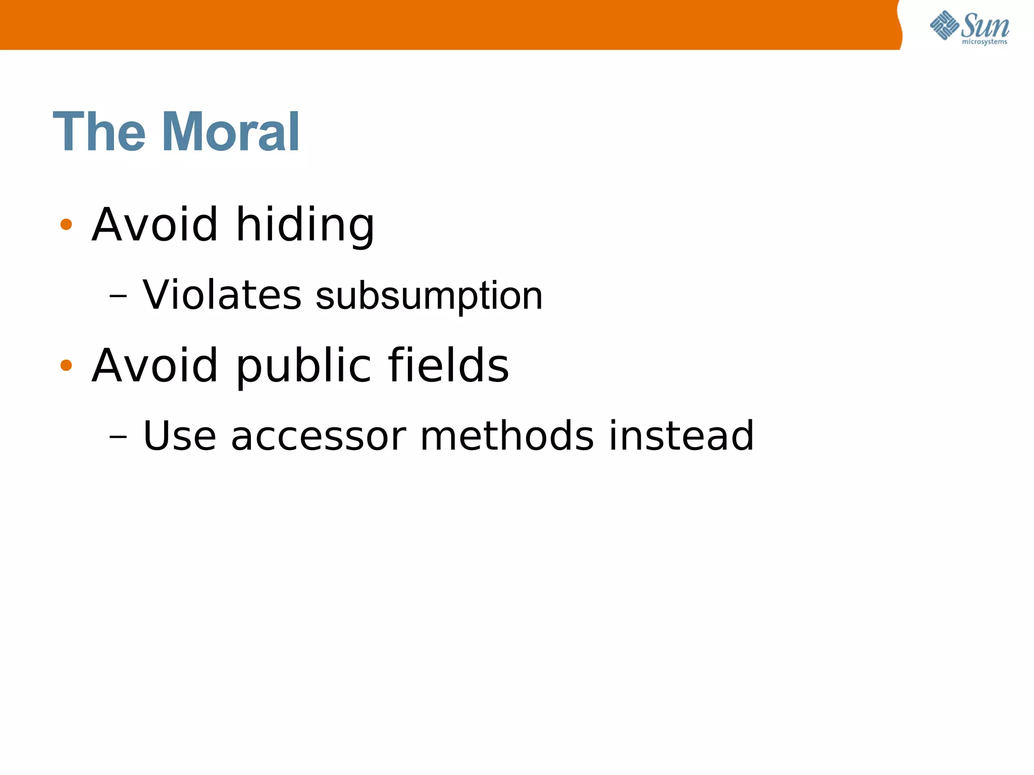 The Moral
• Avoid hiding
  –   Violates subsumption
• Avoid public fields
  –   Use accessor methods instead
 
