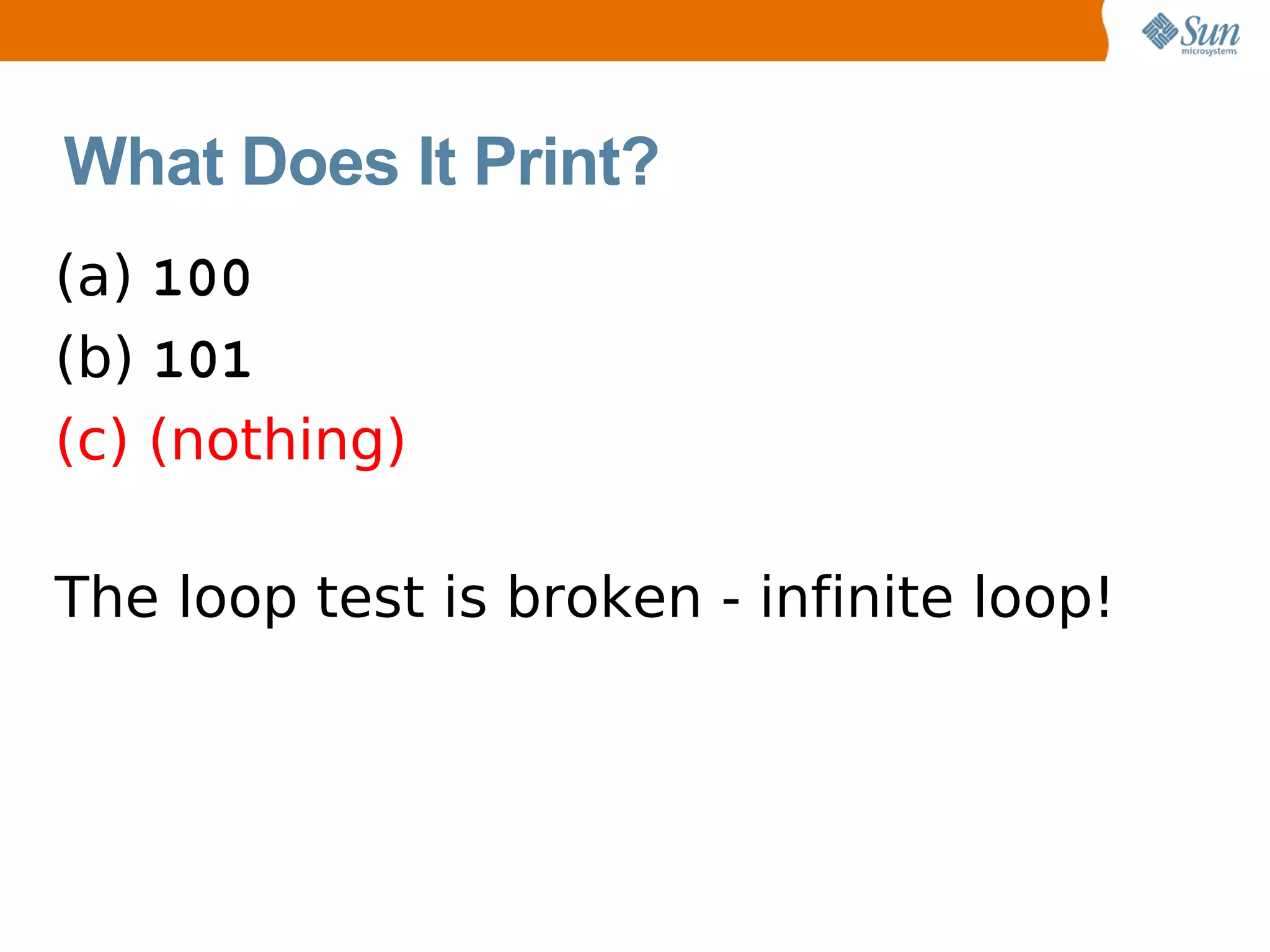 What Does It Print?
(a) 100
(b) 101
(c) (nothing)

The loop test is broken - infinite loop!
 