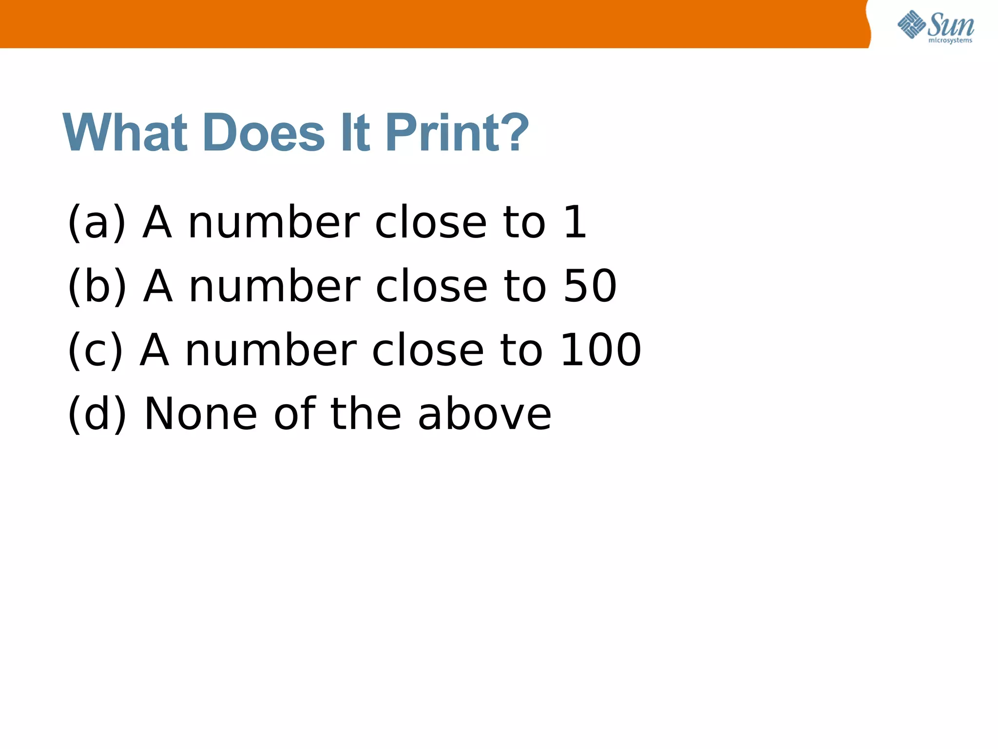 What Does It Print?
(a) A number close to 1
(b) A number close to 50
(c) A number close to 100
(d) None of the above
 