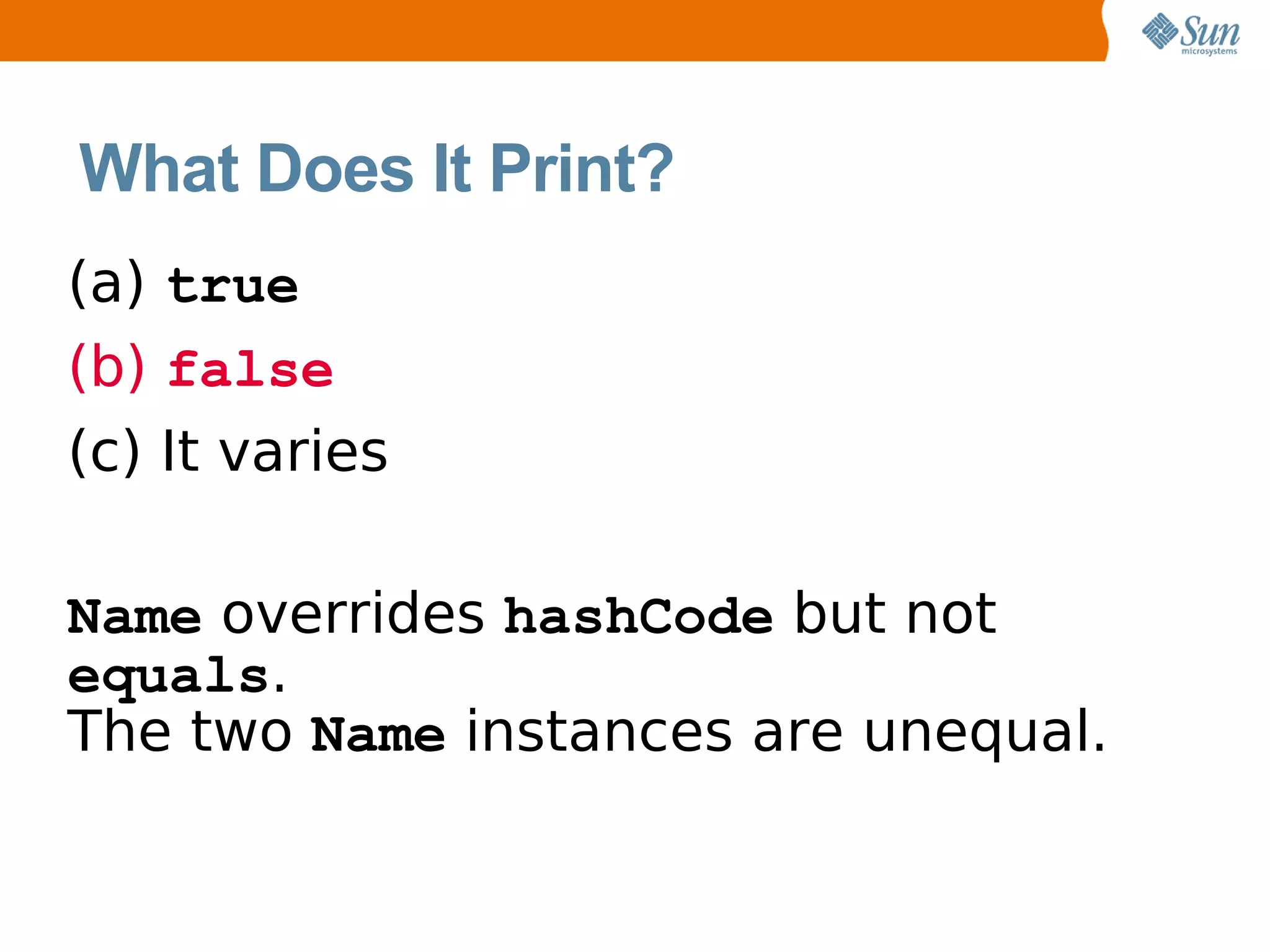 What Does It Print?
(a) true
(b) false
(c) It varies

Name overrides hashCode but not
equals.
The two Name instances are unequal.
 