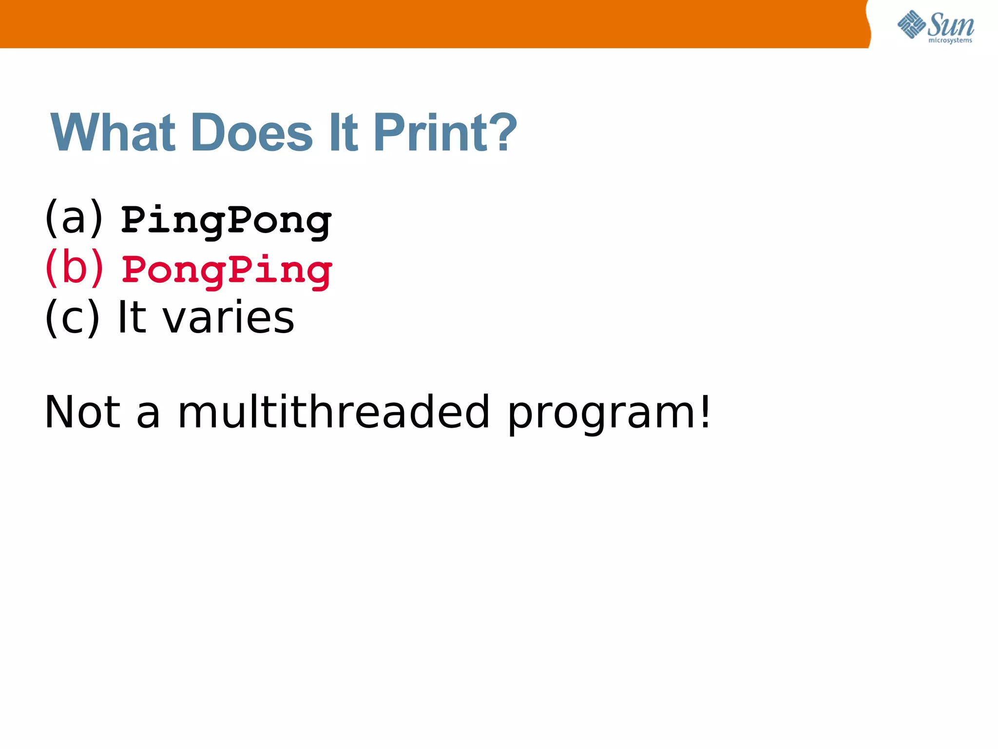 What Does It Print?
(a) PingPong
(b) PongPing
(c) It varies

Not a multithreaded program!
 