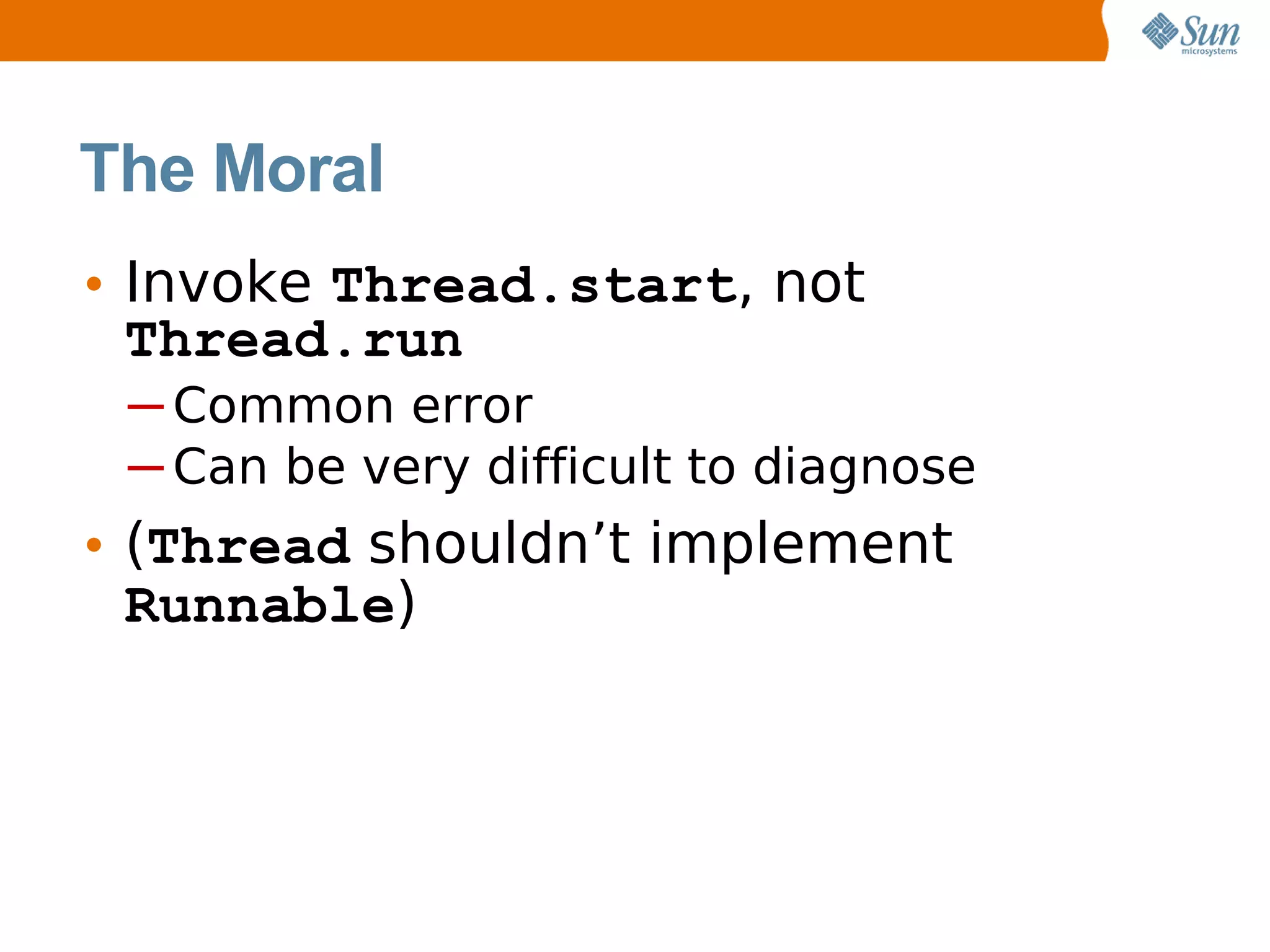 The Moral
• Invoke Thread.start, not
  Thread.run
 ─ Common error
 ─ Can be very difficult to diagnose
• (Thread shouldn’t implement
  Runnable)
 