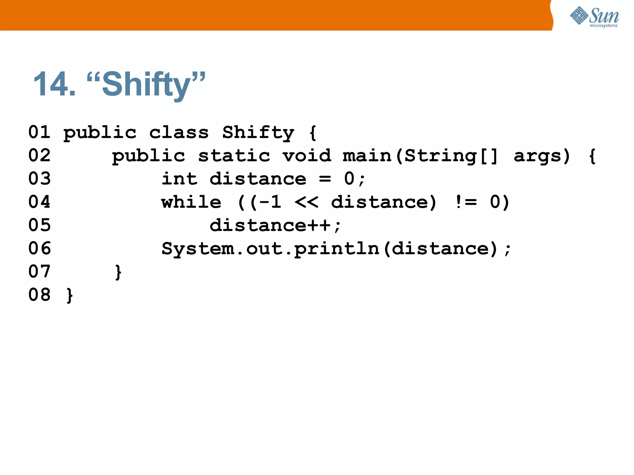 14. “Shifty”
01 public class Shifty {
02     public static void main(String[] args) {
03         int distance = 0;
04         while ((-1 << distance) != 0)
05             distance++;
06         System.out.println(distance);
07     }
08 }
 