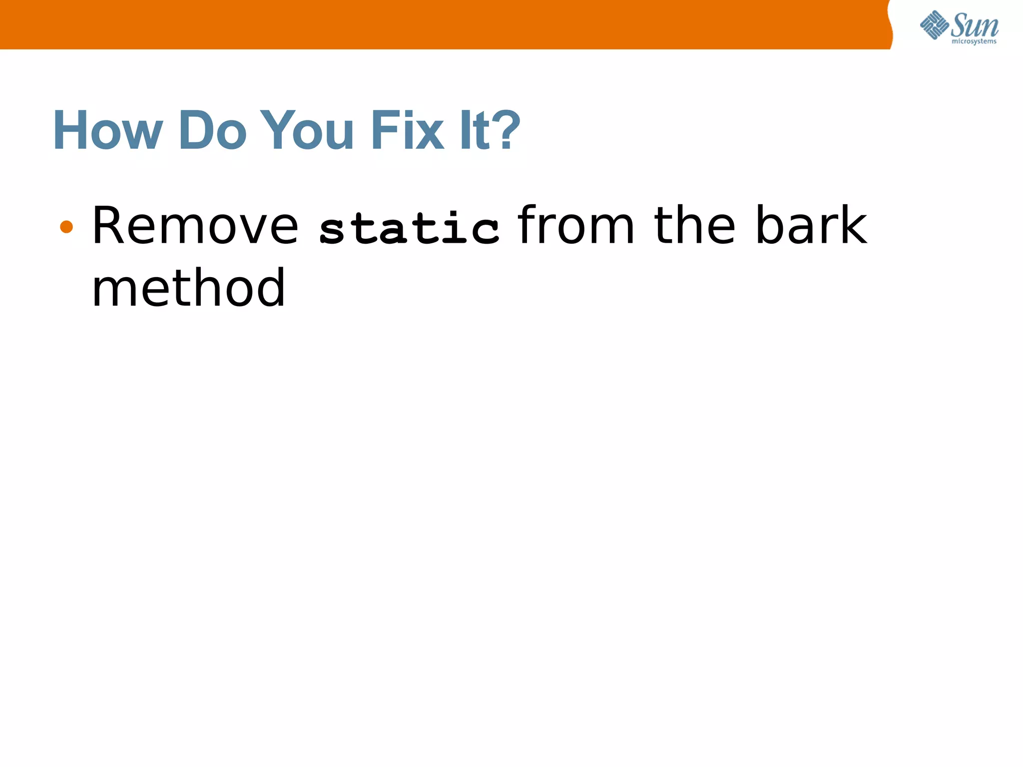 How Do You Fix It?
• Remove static from the bark
  method
 