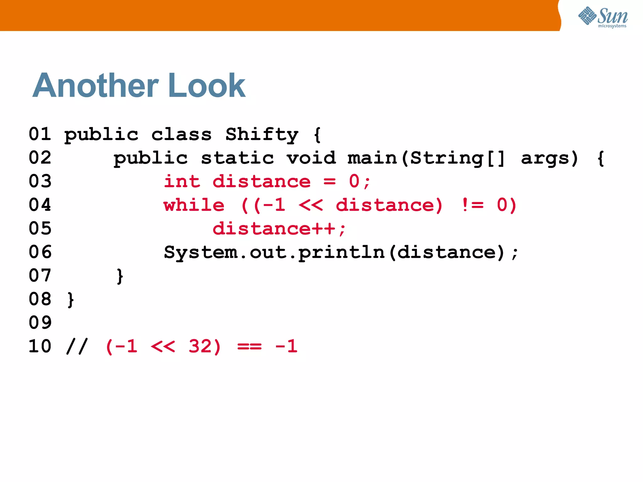 Another Look
01 public class Shifty {
02     public static void main(String[] args) {
03         int distance = 0;
04         while ((-1 << distance) != 0)
05             distance++;
06         System.out.println(distance);
07     }
08 }
09
10 // (-1 << 32) == -1
 