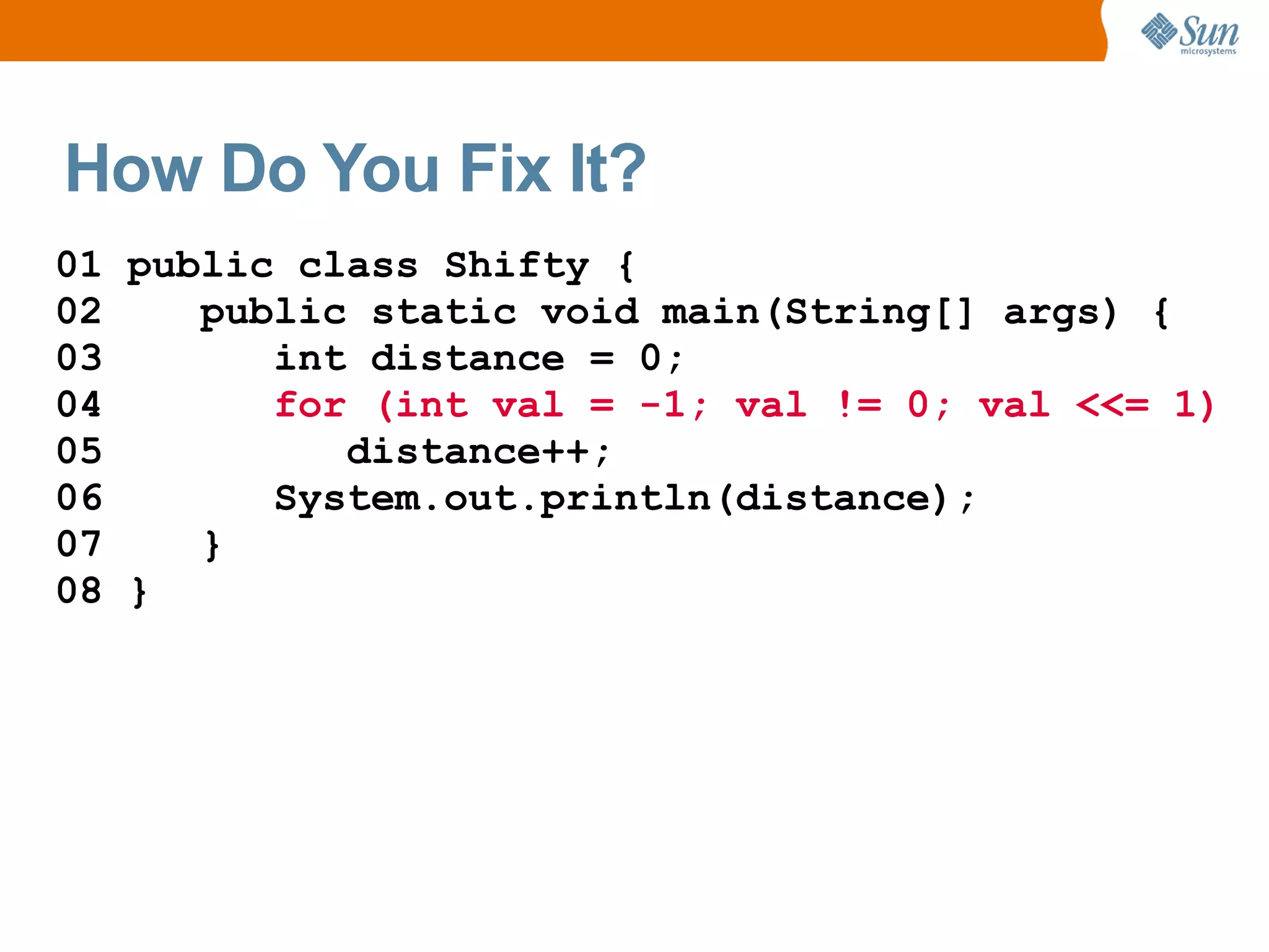 How Do You Fix It?
01 public class Shifty {
02    public static void main(String[] args) {
03       int distance = 0;
04       for (int val = -1; val != 0; val <<= 1)
05          distance++;
06       System.out.println(distance);
07    }
08 }
 