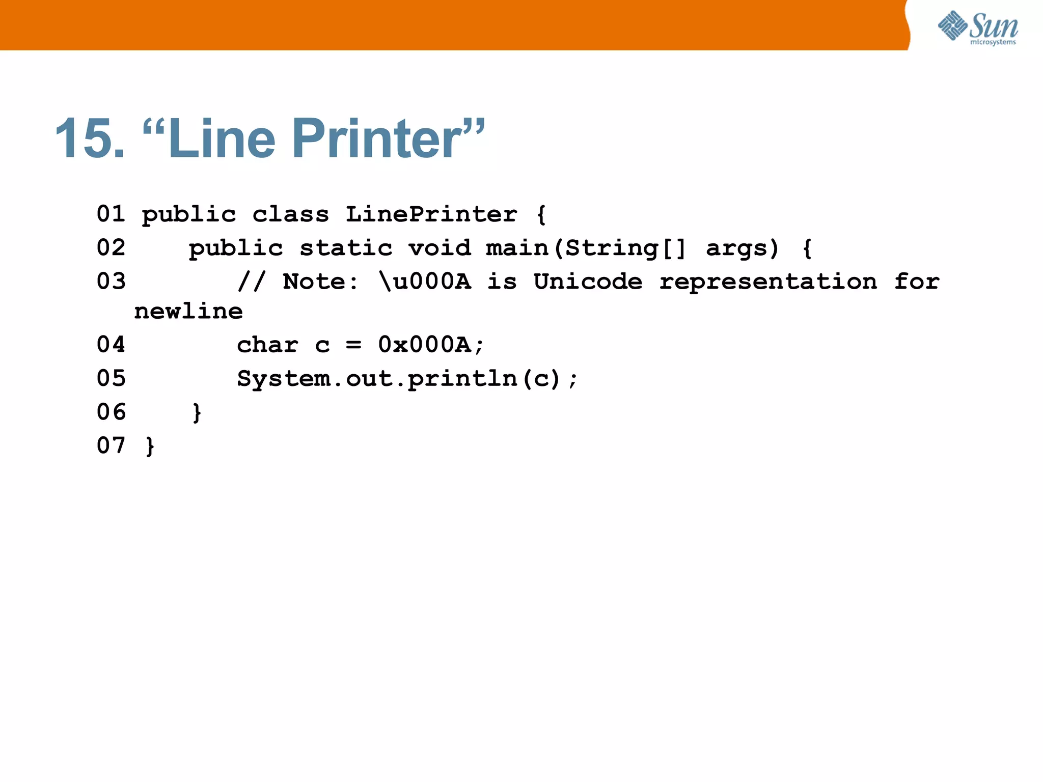 15. “Line Printer”
 01 public class LinePrinter {
 02     public static void main(String[] args) {
 03        // Note: u000A is Unicode representation for
    newline
 04        char c = 0x000A;
 05        System.out.println(c);
 06     }
 07 }
 