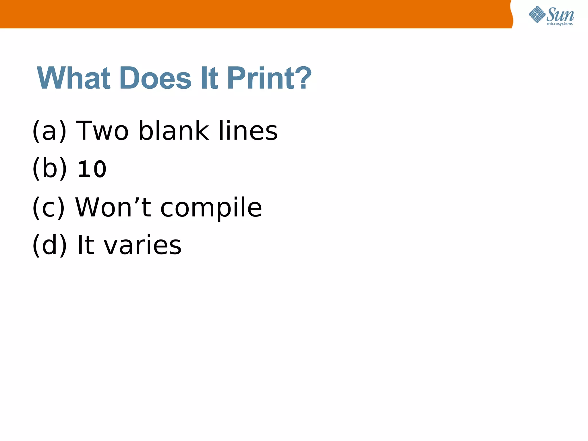 What Does It Print?
(a) Two blank lines
(b) 10
(c) Won’t compile
(d) It varies
 