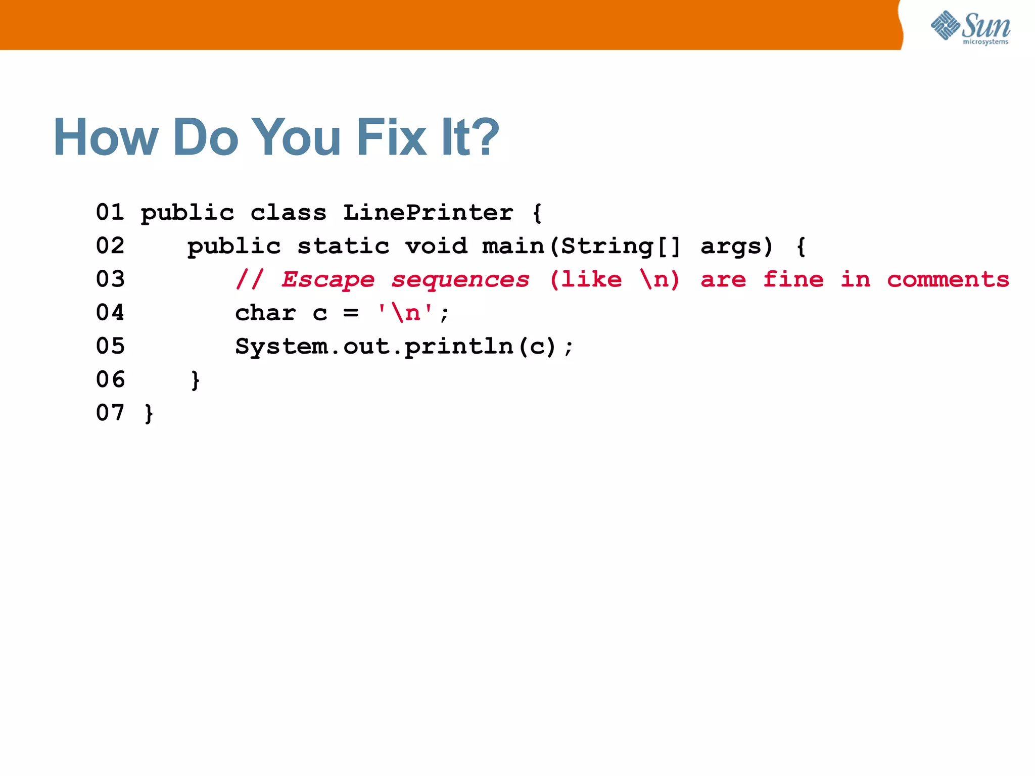 How Do You Fix It?
 01 public class LinePrinter {
 02    public static void main(String[] args) {
 03       // Escape sequences (like n) are fine in comments
 04       char c = 'n';
 05       System.out.println(c);
 06    }
 07 }
 