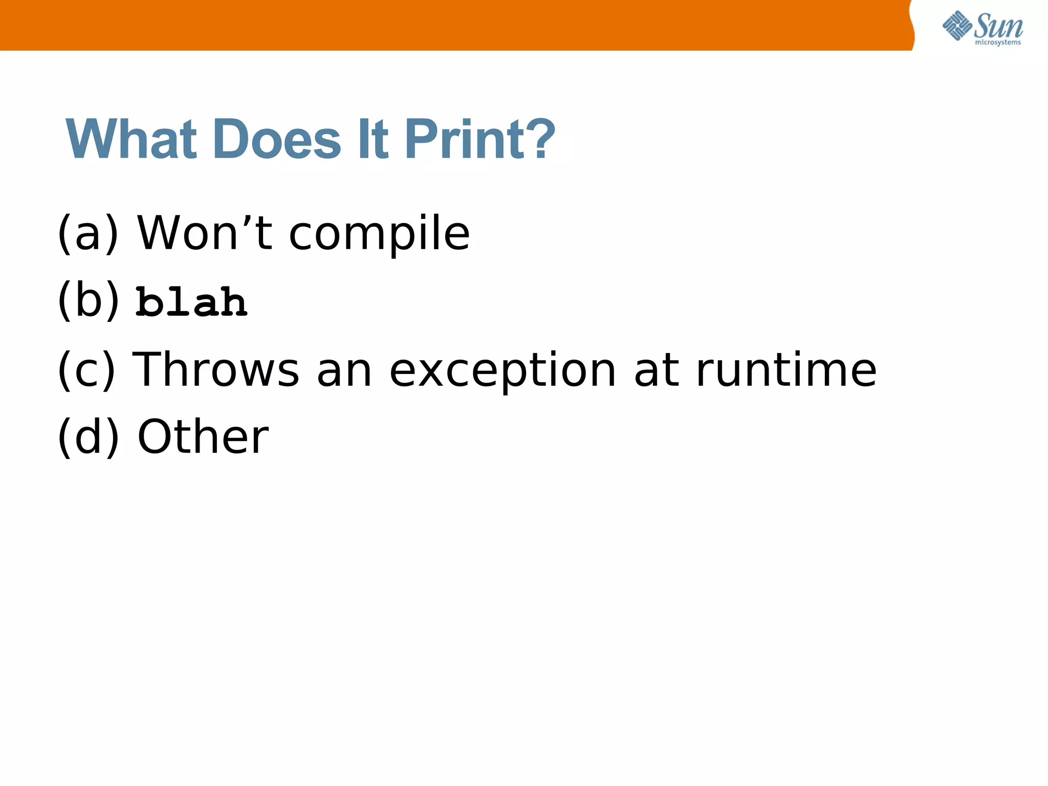 What Does It Print?
(a) Won’t compile
(b) blah
(c) Throws an exception at runtime
(d) Other
 