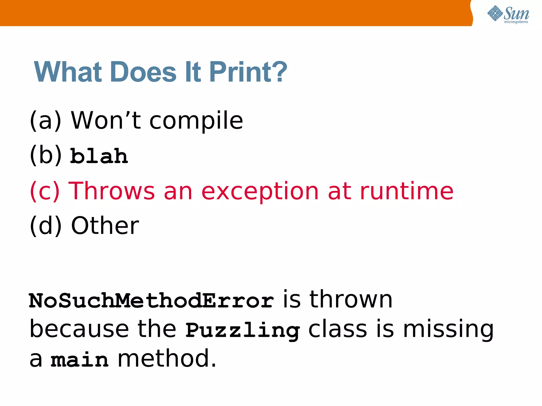 What Does It Print?
(a) Won’t compile
(b) blah
(c) Throws an exception at runtime
(d) Other


NoSuchMethodError is thrown
because the Puzzling class is missing
a main method.
 