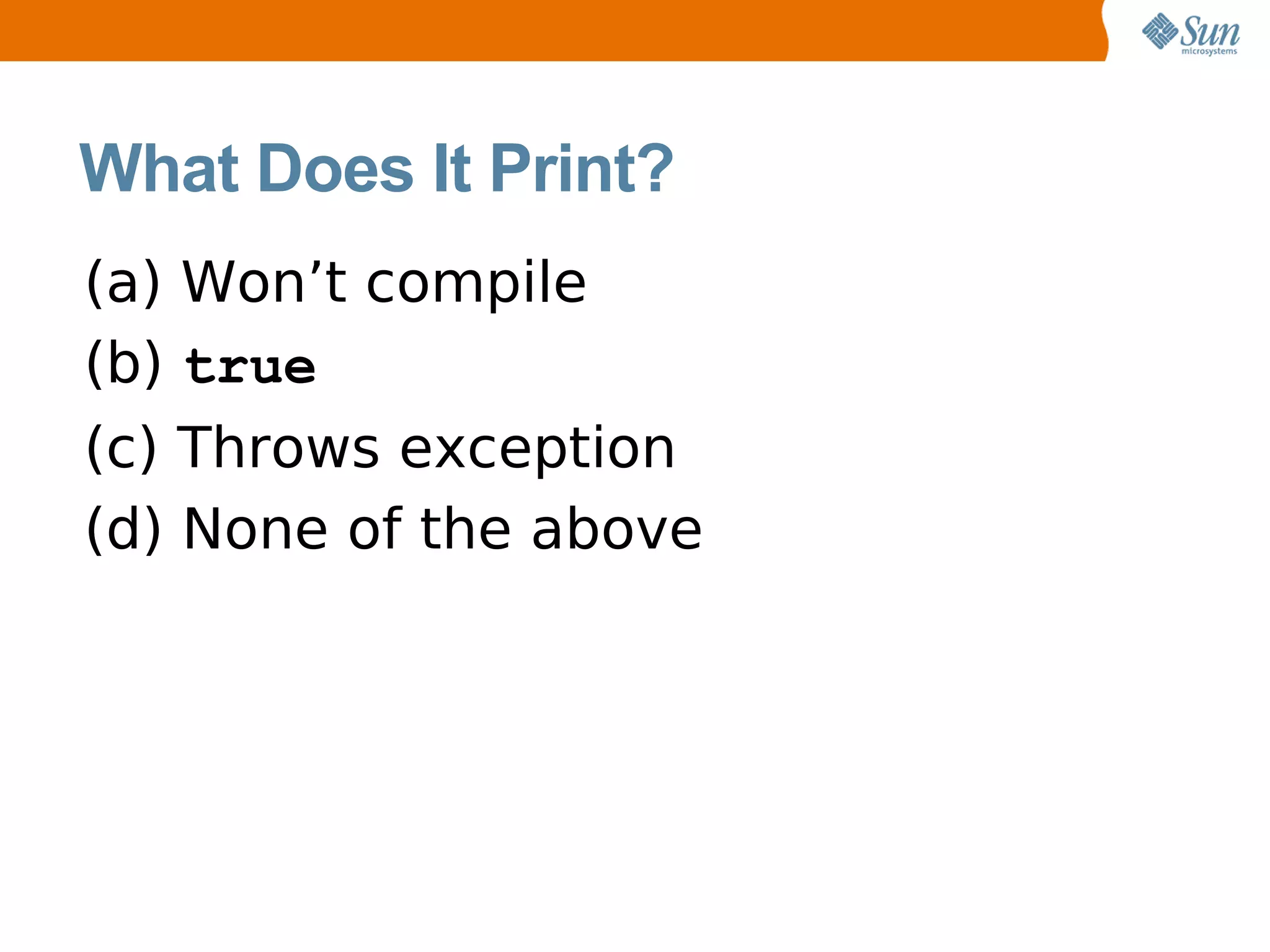 What Does It Print?
(a) Won’t compile
(b) true
(c) Throws exception
(d) None of the above
 