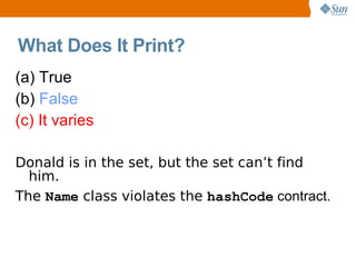 What Does It Print?
(a) True
(b) False
(c) It varies

Donald is in the set, but the set can’t find
  him.
The Name class violates the hashCode contract.
 