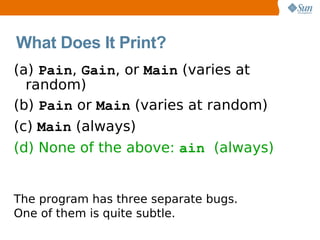 What Does It Print?
(a) Pain, Gain, or Main (varies at
  random)
(b) Pain or Main (varies at random)
(c) Main (always)
(d) None of the above: ain (always)


The program has three separate bugs.
One of them is quite subtle.
 