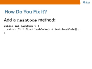 How Do You Fix It?
Add a hashCode method:
public int hashCode() {
  return 31 * first.hashCode() + last.hashCode();
}
 