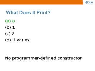 What Does It Print?
(a) 0
(b) 1
(c) 2
(d) It varies



No programmer-defined constructor
 