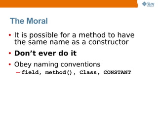 The Moral
• It is possible for a method to have
 the same name as a constructor
• Don’t ever do it
• Obey naming conventions
  ─ field, method(), Class, CONSTANT
 