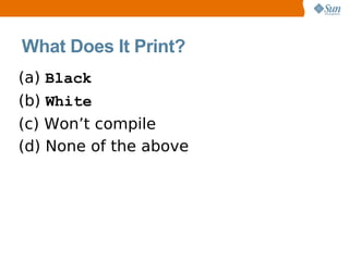 What Does It Print?
(a) Black
(b) White
(c) Won’t compile
(d) None of the above
 