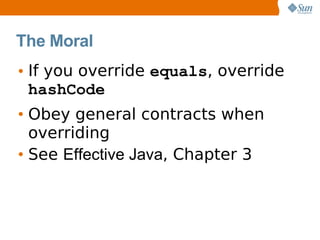 The Moral
• If you override equals, override
  hashCode
• Obey general contracts when
  overriding
• See Effective Java, Chapter 3
 