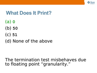 What Does It Print?
(a) 0
(b) 50
(c) 51
(d) None of the above



The termination test misbehaves due
to floating point “granularity.”
 
