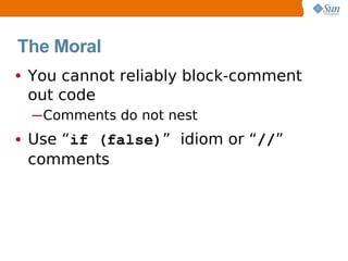 The Moral
• You cannot reliably block-comment
 out code
  ─Comments do not nest
• Use “if (false)” idiom or “//”
 comments
 