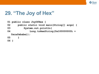 29. “The Joy of Hex”
01 public class JoyOfHex {
02      public static void main(String[] args) {
03          System.out.println(
04              Long.toHexString(0x100000000L +
   0xcafebabe));
05      }
06 }
 
