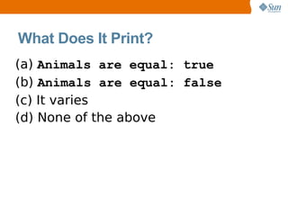 What Does It Print?
(a) Animals are equal: true
(b) Animals are equal: false
(c) It varies
(d) None of the above
 