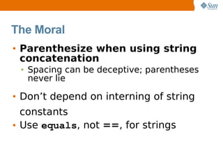 The Moral
• Parenthesize when using string
  concatenation
 • Spacing can be deceptive; parentheses
   never lie

• Don’t depend on interning of string
  constants
• Use equals, not ==, for strings
 