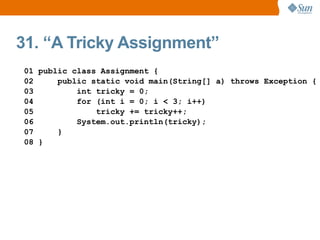 31. “A Tricky Assignment”
01 public class Assignment {
02     public static void main(String[] a) throws Exception {
03         int tricky = 0;
04         for (int i = 0; i < 3; i++)
05             tricky += tricky++;
06         System.out.println(tricky);
07     }
08 }
 