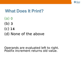 What Does It Print?
(a) 0
(b) 3
(c) 14
(d) None of the above


Operands are evaluated left to right.
Postfix increment returns old value.
 
