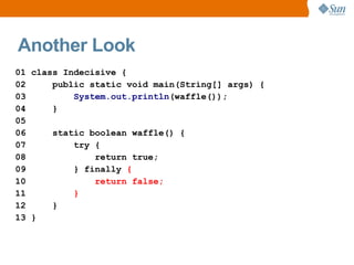 Another Look
01 class Indecisive {
02     public static void main(String[] args) {
03         System.out.println(waffle());
04     }
05
06     static boolean waffle() {
07         try {
08             return true;
09         } finally {
10             return false;
11         }
12     }
13 }
 