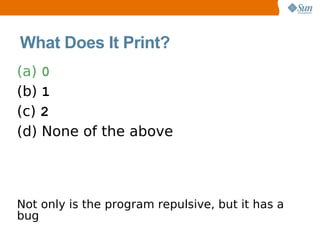 What Does It Print?
(a) 0
(b) 1
(c) 2
(d) None of the above




Not only is the program repulsive, but it has a
bug
 