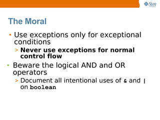 The Moral
• Use exceptions only for exceptional
  conditions
  > Never use exceptions for normal
   control flow
• Beware the logical AND and OR
  operators
  > Document all intentional uses of & and |
   on boolean
 
