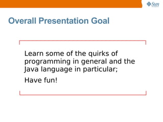 Overall Presentation Goal


   Learn some of the quirks of
   programming in general and the
   Java language in particular;
   Have fun!
 