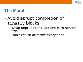 The Moral
• Avoid abrupt completion of
  finally blocks
  –   Wrap unpredictable actions with nested
      trys
  –   Don't return or throw exceptions
 