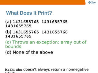 What Does It Print?
(a) 1431655765 1431655765
1431655765
(b) 1431655765 1431655766
1431655765
(c) Throws an exception: array out of
bounds
(d) None of the above


Math.abs doesn’t always return a nonnegative
 
