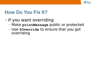 How Do You Fix It?
• If you want overriding
 • Make printMessage public or protected
 • Use @Override to ensure that you got
   overriding
 