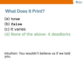 What Does It Print?
(a) true
(b) false
(c) It varies
(d) None of the above: it deadlocks




Intuition: You wouldn’t believe us if we told
you.
 