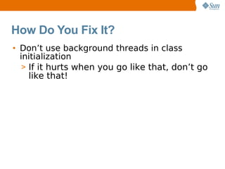 How Do You Fix It?
• Don’t use background threads in class
  initialization
   > If it hurts when you go like that, don’t go
     like that!
 